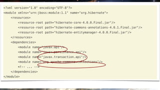 <?xml version="1.0" encoding="UTF-8"?>
<module xmlns="urn:jboss:module:1.1" name="org.hibernate">
   <resources>
       <resource-root path="hibernate-core-4.0.0.Final.jar"/>
       <resource-root path="hibernate-commons-annotations-4.0.1.Final.jar"/>
       <resource-root path="hibernate-entitymanager-4.0.0.Final.jar"/>
   </resources>
   <dependencies>
       <module name="javax.api"/>
       <module name="javax.persistence.api"/>
       <module name="javax.transaction.api"/>
       <module name="org.apache.commons.collections"/>
       <!-- ... -->
   </dependencies>
</module>
 