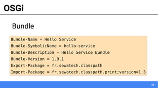 38
Bundle-Name = Hello Service
Bundle-SymbolicName = hello-service
Bundle-Description = Hello Service Bundle
Bundle-Version = 1.0.1
Export-Package = fr.sewatech.classpath
Import-Package = fr.sewatech.classpath.print;version=1.3
OSGi
Bundle
 