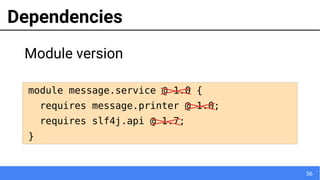 56
Dependencies
module message.service @ 1.0 {
requires message.printer @ 1.0;
requires slf4j.api @ 1.7;
}
Module version
 