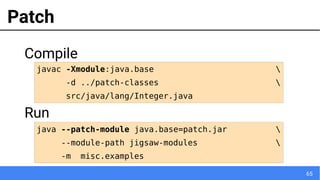 65
Patch
Compile
Run
javac -Xmodule:java.base 
-d ../patch-classes 
src/java/lang/Integer.java
java --patch-module java.base=patch.jar 
--module-path jigsaw-modules 
-m misc.examples
 