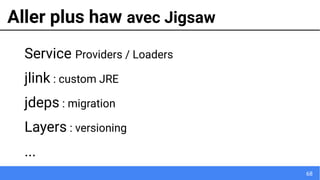 68
Aller plus haw avec Jigsaw
Service Providers / Loaders
jlink : custom JRE
jdeps : migration
Layers : versioning
...
 