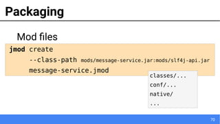 70
Packaging
Mod files
jmod create
--class-path mods/message-service.jar:mods/slf4j-api.jar
message-service.jmod
classes/...
conf/...
native/
...
 