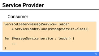 73
Service Provider
Consumer
ServiceLoader<MessageService> loader
= ServiceLoader.load(MessageService.class);
for (MessageService service : loader) {
...
}
 