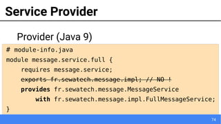 74
Service Provider
# module-info.java
module message.service.full {
requires message.service;
exports fr.sewatech.message.impl; // NO !
provides fr.sewatech.message.MessageService
with fr.sewatech.message.impl.FullMessageService;
}
Provider (Java 9)
 