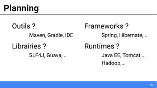 80
Planning
Outils ?
Maven, Gradle, IDE
Librairies ?
SLF4J, Guava,...
Frameworks ?
Spring, Hibernate,...
Runtimes ?
Java EE, Tomcat,...
Hadoop,...
 