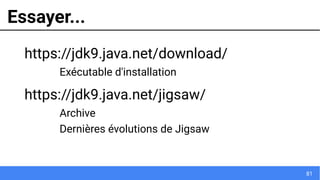 81
Essayer...
https://jdk9.java.net/download/
Exécutable d'installation
https://jdk9.java.net/jigsaw/
Archive
Dernières évolutions de Jigsaw
 