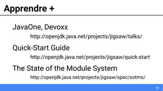 82
Apprendre +
JavaOne, Devoxx
http://openjdk.java.net/projects/jigsaw/talks/
Quick-Start Guide
http://openjdk.java.net/projects/jigsaw/quick-start
The State of the Module System
http://openjdk.java.net/projects/jigsaw/spec/sotms/
 