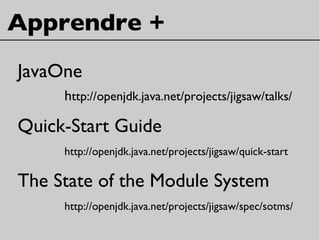 Apprendre +
JavaOne
http://openjdk.java.net/projects/jigsaw/talks/
Quick-Start Guide
http://openjdk.java.net/projects/jigsaw/quick-start
The State of the Module System
http://openjdk.java.net/projects/jigsaw/spec/sotms/
 