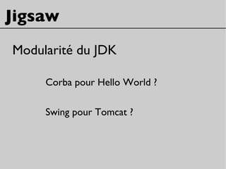 Jigsaw
Modularité du JDK
Corba pour Hello World ?
Swing pour Tomcat ?
 