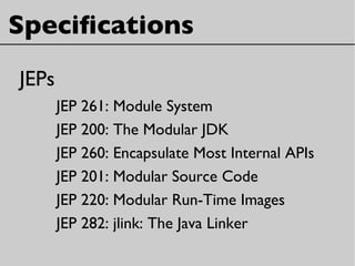 Specifcations
JEPs
JEP 261: Module System
JEP 200: The Modular JDK
JEP 260: Encapsulate Most Internal APIs
JEP 201: Modular Source Code
JEP 220: Modular Run-Time Images
JEP 282: jlink: The Java Linker
 