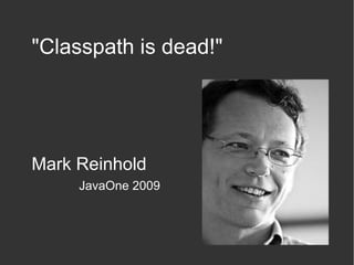 "Classpath is dead!"
Mark Reinhold
JavaOne 2009
 