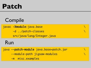 Patch
Compile
Run
javac -Xmodule:java.base 
-d ../patch-classes 
src/java/lang/Integer.java
java --patch-module java.base=patch.jar 
--module-path jigsaw-modules 
-m misc.examples
 