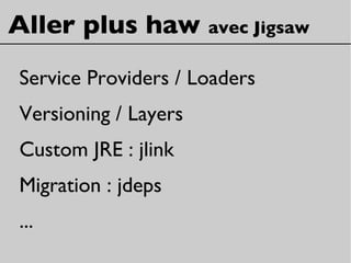Aller plus haw avec Jigsaw
Service Providers / Loaders
Versioning / Layers
Custom JRE : jlink
Migration : jdeps
...
 