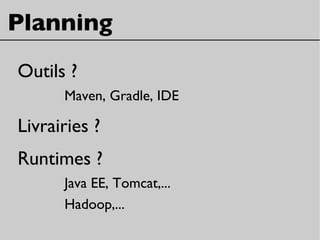 Planning
Outils ?
Maven, Gradle, IDE
Livrairies ?
Runtimes ?
Java EE, Tomcat,...
Hadoop,...
 