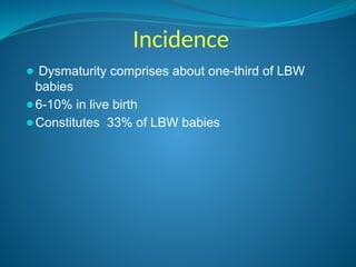 Incidence
⚫ Dysmaturity comprises about one-third of LBW
babies
⚫6-10% in live birth
⚫Constitutes 33% of LBW babies
 