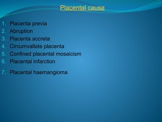 Placental cause
1. Placenta previa
2. Abruption
3. Placenta accreta
4. Circumvallate placenta
5. Confined placental mosaicism
6. Placental infarction
7. Placental haemangioma
 