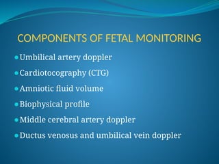 COMPONENTS OF FETAL MONITORING
⚫Umbilical artery doppler
⚫Cardiotocography (CTG)
⚫Amniotic fluid volume
⚫Biophysical profile
⚫Middle cerebral artery doppler
⚫Ductus venosus and umbilical vein doppler
 