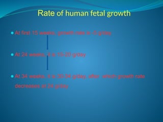 Rate of human fetal growth
⚫At first 15 weeks, growth rate is -5 g/day
⚫At 24 weeks, it is 15-20 g/day
⚫At 34 weeks, it is 30-34 g/day, after which growth rate
decreases at 24 g/day
 