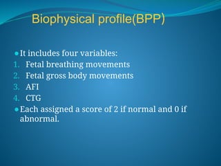Biophysical profile(BPP)
⚫It includes four variables:
1. Fetal breathing movements
2. Fetal gross body movements
3. AFI
4. CTG
⚫Each assigned a score of 2 if normal and 0 if
abnormal.
 