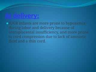 At delivery:
⚫IUGR infants are more prone to hypoxemia
during labor and delivery because of
uteroplacental insufficiency, and more prone
to cord compression due to lack of amniotic
fluid and a thin cord.
 