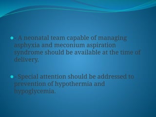 ⚫- A neonatal team capable of managing
asphyxia and meconium aspiration
syndrome should be available at the time of
delivery.
⚫- Special attention should be addressed to
prevention of hypothermia and
hypoglycemia.
 