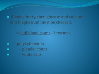 ⚫ If baby jittery, then glucose and calcium
and magnesium must be checked.
>>Full blood count - 3 reasons
⚫ - polycythaemia
⚫ - platelet count
⚫ - white cells
 