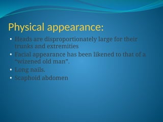 Physical appearance:
• Heads are disproportionately large for their
trunks and extremities
• Facial appearance has been likened to that of a
“wizened old man”.
• Long nails.
• Scaphoid abdomen
 