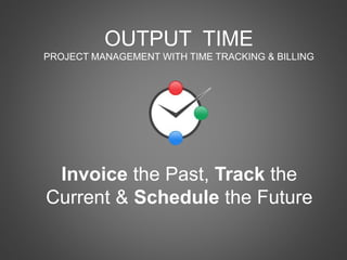 OUTPUT TIME
PROJECT MANAGEMENT WITH TIME TRACKING & BILLING
Invoice the Past, Track the
Current & Schedule the Future
 