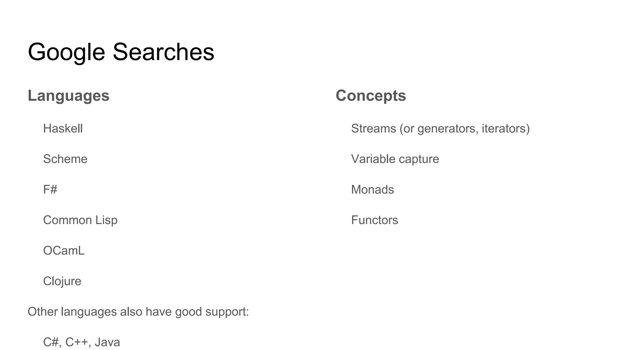 Google Searches
Languages
Haskell
Scheme
F#
Common Lisp
OCamL
Clojure
Other languages also have good support:
C#, C++, Java
Concepts
Streams (or generators, iterators)
Variable capture
Monads
Functors
 