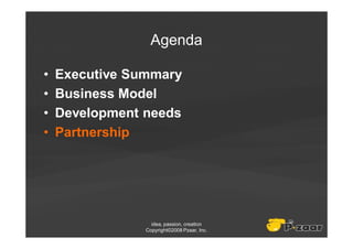 Agenda

•   Executive Summary
•   Business Model
•   Development needs
•   Partnership




                  idea, passion, creation
                Copyright©2008 Pzaar, Inc.
 