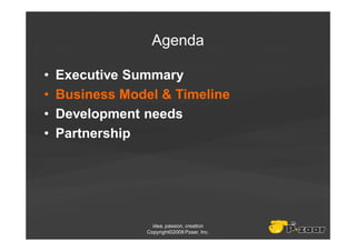Agenda

•   Executive Summary
•   Business Model & Timeline
•   Development needs
•   Partnership




                   idea, passion, creation
                 Copyright©2008 Pzaar, Inc.
 