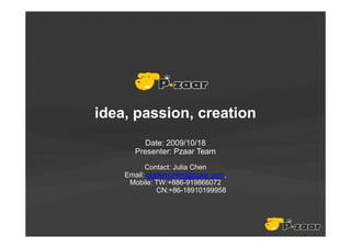 idea, passion, creation
         Date: 2009/10/18
      Presenter: Pzaar Team
          Contact: Julia Chen
    Email: cigdemchen@pzaar.com,
     Mobile: TW:+886-919866072
              CN:+86-18910199958
 