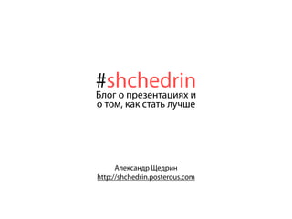 #shchedrin
Блог о презентациях и
о том, как стать лучше




      Александр Щедрин
http://shchedrin.posterous.com
 