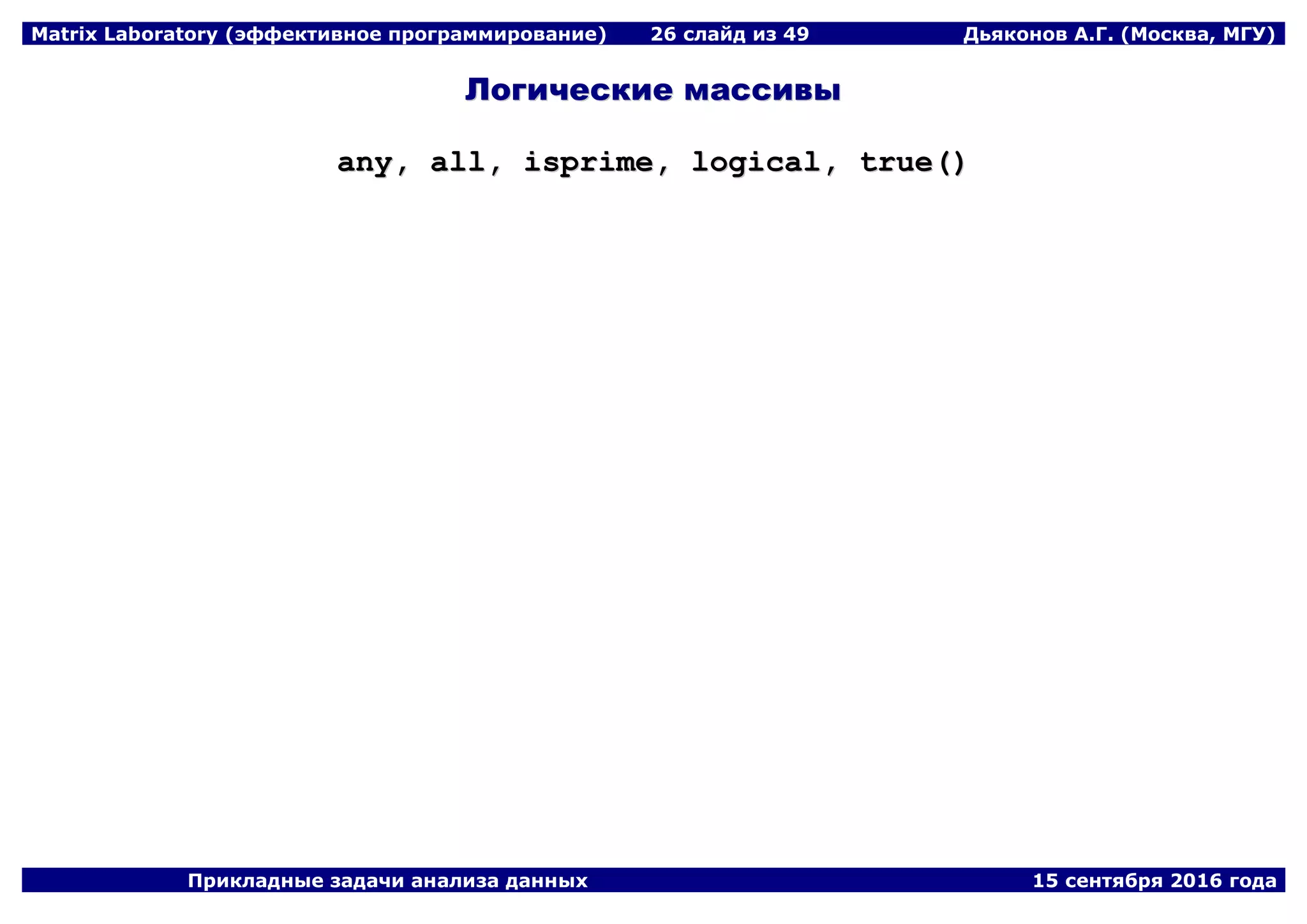 Matrix Laboratory (эффективное программирование) 26 слайд из 49 Дьяконов А.Г. (Москва, МГУ)
Прикладные задачи анализа данных 15 сентября 2016 года
ЛЛооггииччеессккииее ммаассссииввыы
aannyy,, aallll,, iisspprriimmee,, llooggiiccaall,, ttrruuee(())
 