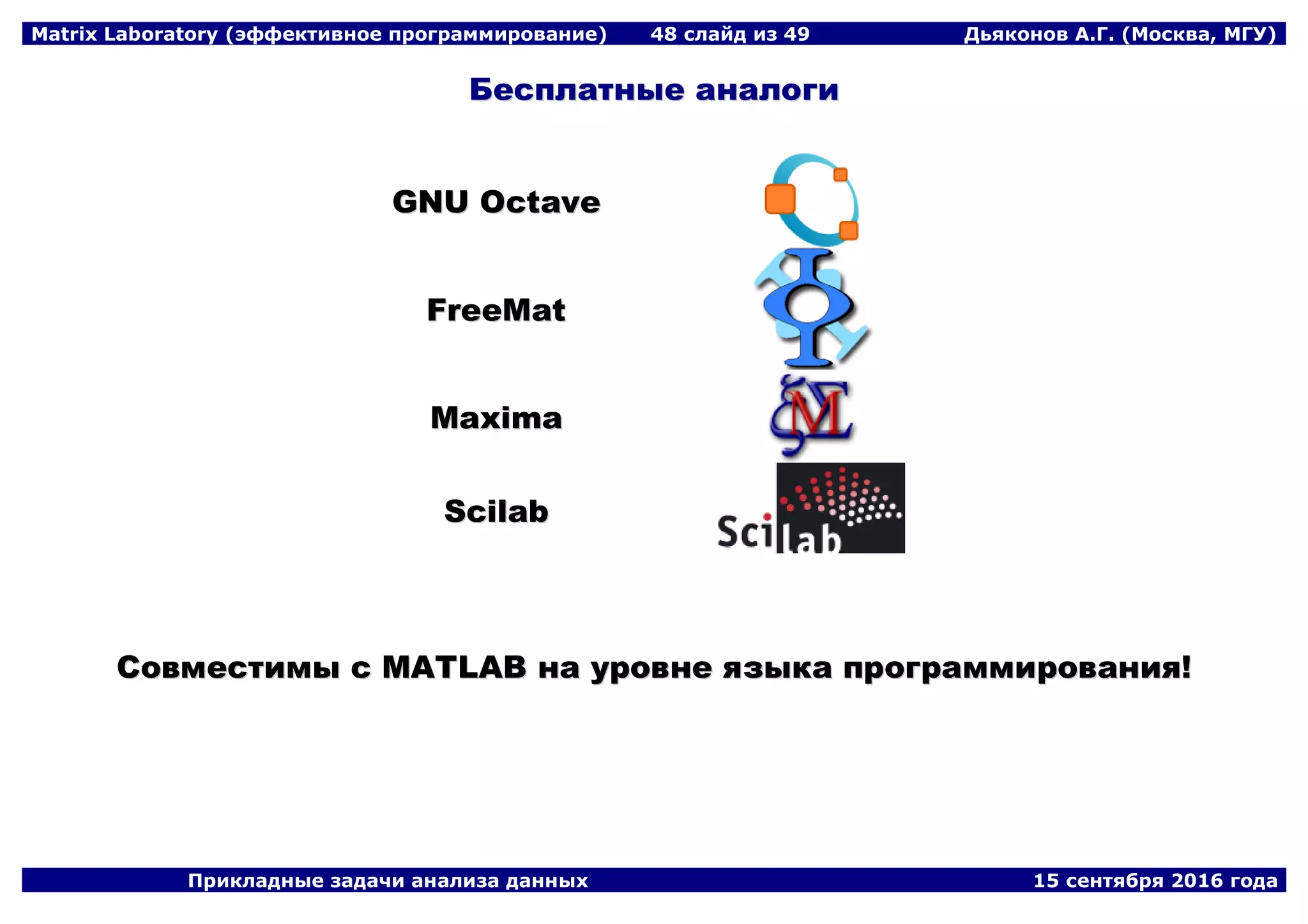 Matrix Laboratory (эффективное программирование) 48 слайд из 49 Дьяконов А.Г. (Москва, МГУ)
Прикладные задачи анализа данных 15 сентября 2016 года
ББеессппллааттнныыее ааннааллооггии
GGNNUU OOccttaavvee
FFrreeeeMMaatt
MMaaxxiimmaa
SScciillaabb
ССооввммеессттииммыы сс MMAATTLLAABB ннаа ууррооввннее яяззыыккаа ппррооггррааммммиирроовваанниияя!!
 