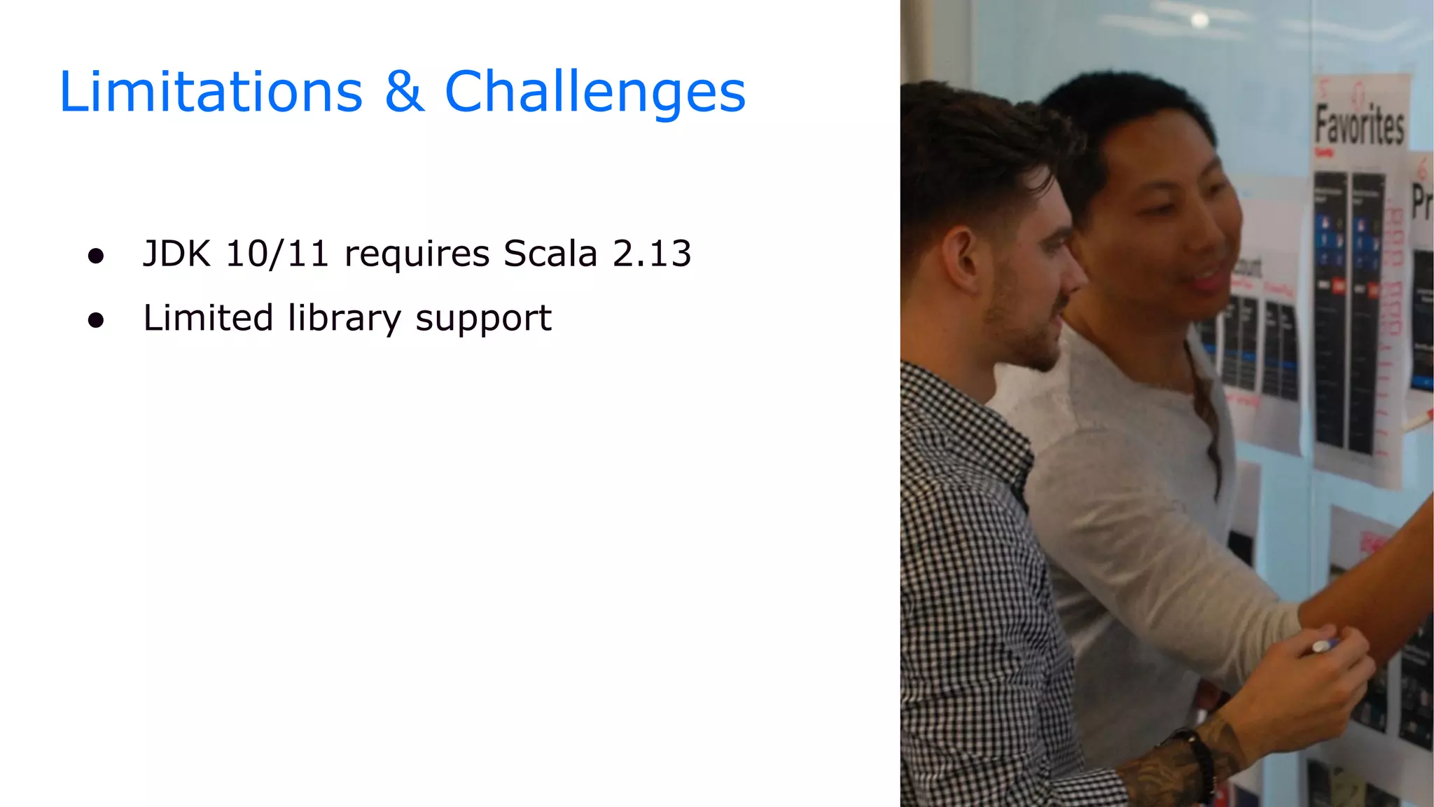 ● JDK 10/11 requires Scala 2.13
● Limited library support
Limitations & Challenges
 