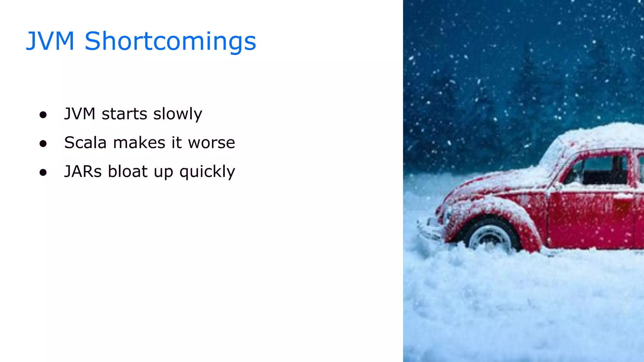 ● JVM starts slowly
● Scala makes it worse
● JARs bloat up quickly
JVM Shortcomings
 