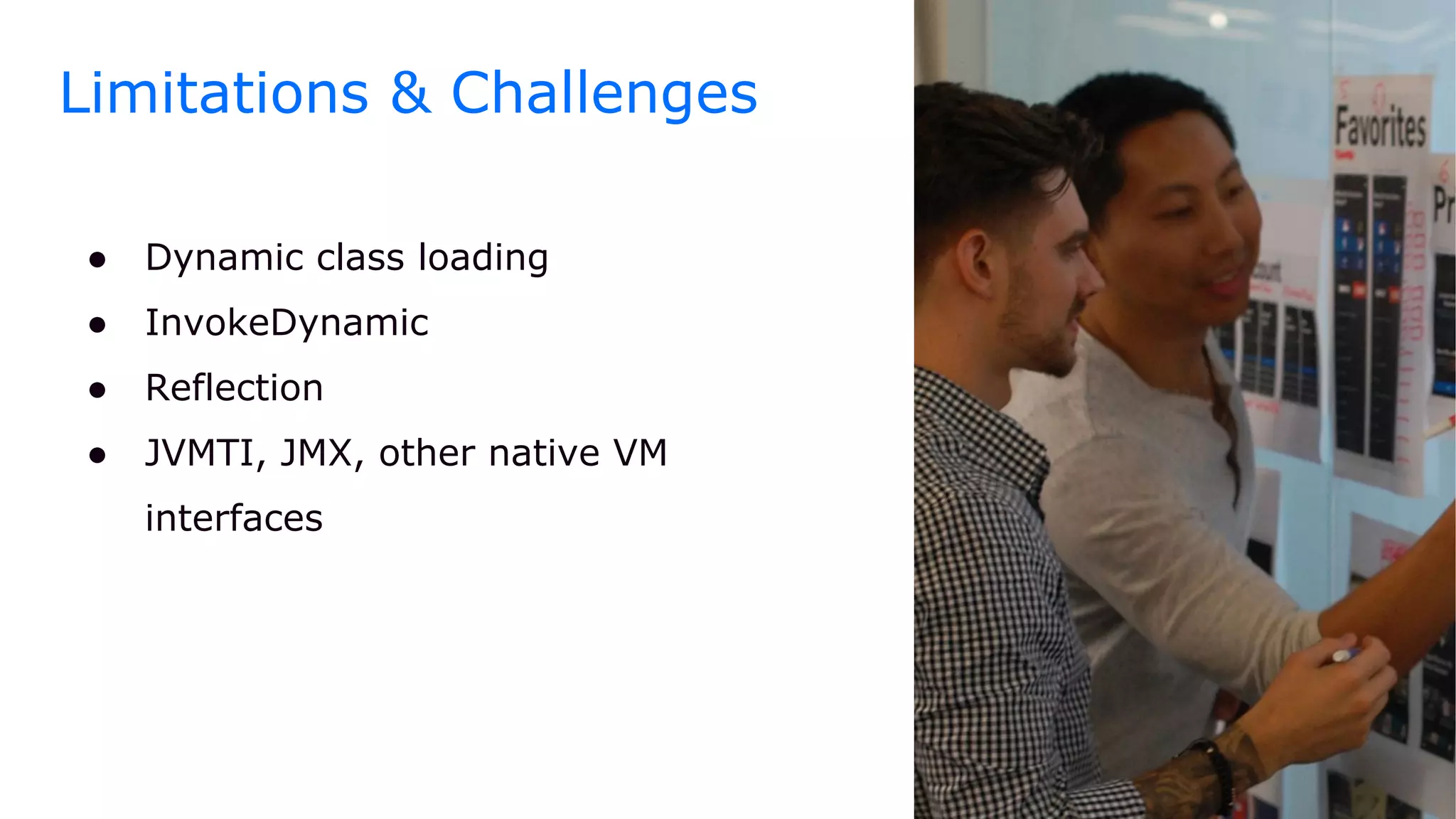 ● Dynamic class loading
● InvokeDynamic
● Reflection
● JVMTI, JMX, other native VM
interfaces
Limitations & Challenges
 