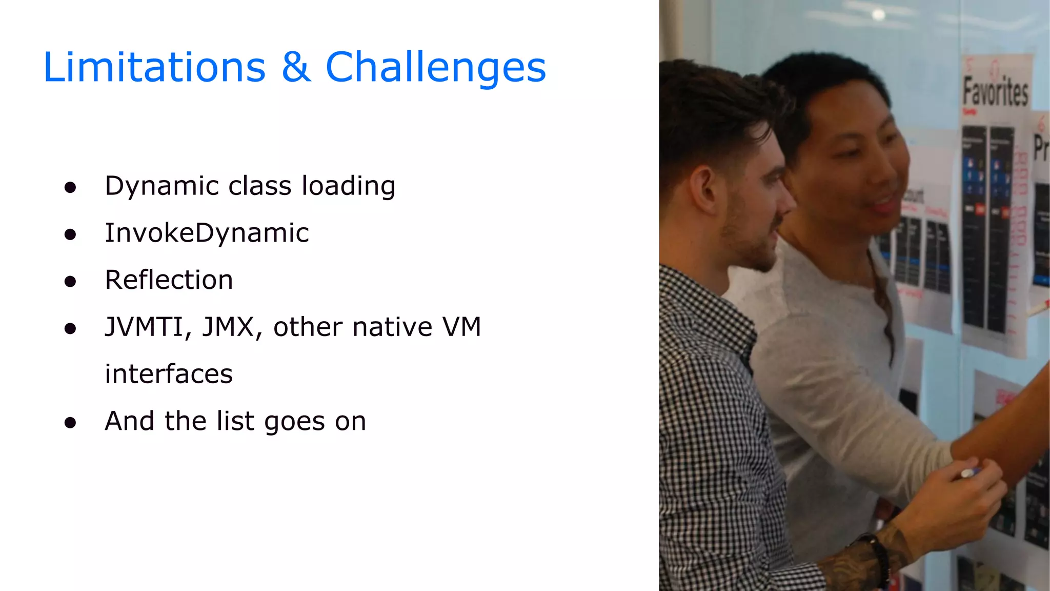 ● Dynamic class loading
● InvokeDynamic
● Reflection
● JVMTI, JMX, other native VM
interfaces
● And the list goes on
Limitations & Challenges
 