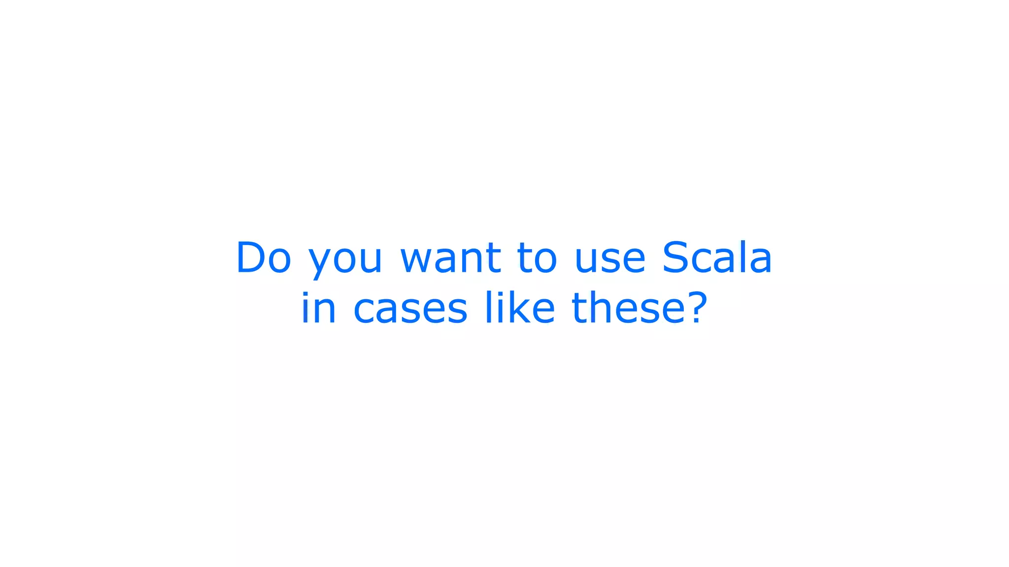Do you want to use Scala
in cases like these?
 
