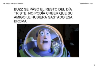 PALABRAS MAGICAS.notebook
9
September 16, 2013
BUZZ SE PASÓ EL RESTO DEL DÍA 
TRISTE. NO PODÍA CREER QUE SU 
AMIGO LE HUBIERA GASTADO ESA 
BROMA
 