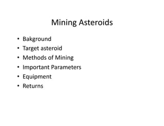 Mining 
Asteroids 
• Bakground 
• Target 
asteroid 
• Methods 
of 
Mining 
• Important 
Parameters 
• Equipment 
• Returns 
 