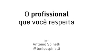 O profissional
que você respeita
por
Antonio Spinelli
@tonicospinelli
 