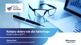 Kolejny dobry rok dla faktoringu
Wyniki rynku w 2017 r.
Dariusz Steć
Przewodniczący Komitetu Wykonawczego PZF
Warszawa
7 lutego 2018 r.
 