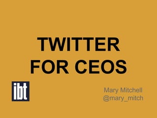 TWITTER
FOR CEOS
Mary Mitchell
@mary_mitch
 