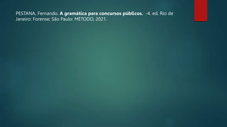PESTANA, Fernando. A gramática para concursos públicos. -4. ed. Rio de
Janeiro: Forense; São Paulo: MÉTODO, 2021.
 