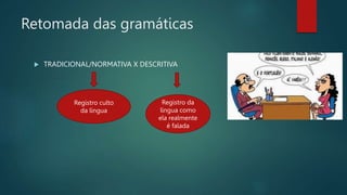 Retomada das gramáticas
 TRADICIONAL/NORMATIVA X DESCRITIVA
Registro culto
da língua
Registro da
língua como
ela realmente
é falada
 