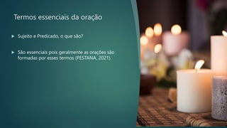 Termos essenciais da oração
 Sujeito e Predicado, o que são?
 São essenciais pois geralmente as orações são
formadas por esses termos (PESTANA, 2021).
 