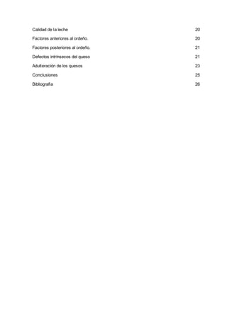 Calidad de la leche 20
Factores anteriores al ordeño. 20
Factores posteriores al ordeño. 21
Defectos intrínsecos del queso 21
Adulteración de los quesos 23
Conclusiones 25
Bibliografia 26
 
