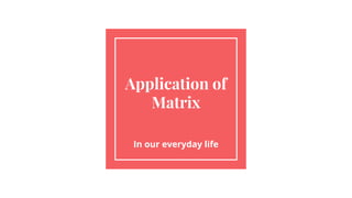 Application of
Matrix
In our everyday life
 